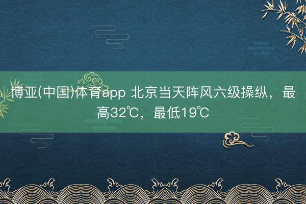 博亚(中国)体育app 北京当天阵风六级操纵，最高32℃，最低19℃