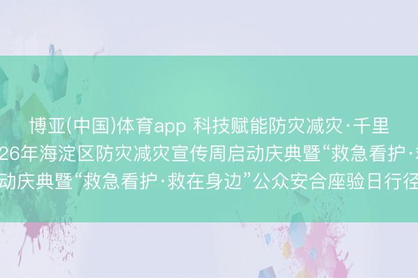 博亚(中国)体育app 科技赋能防灾减灾·千里浸体验救急看护——2026年海淀区防灾减灾宣传周启动庆典暨“救急看护·救在身边”公众安合座验日行径举行