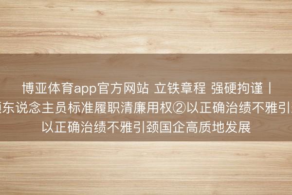 博亚体育app官方网站 立铁章程 强硬拘谨丨促进国有企业带领东说念主员标准履职清廉用权②以正确治绩不雅引颈国企高质地发展