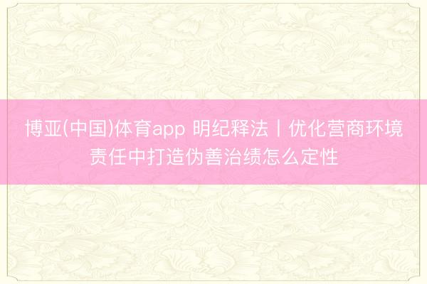 博亚(中国)体育app 明纪释法丨优化营商环境责任中打造伪善治绩怎么定性