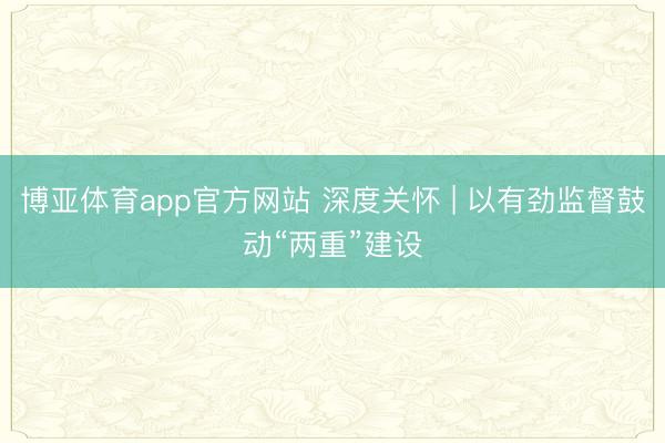 博亚体育app官方网站 深度关怀 | 以有劲监督鼓动“两重”建设