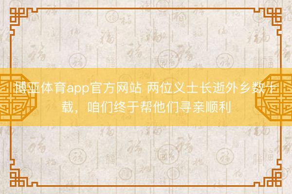 博亚体育app官方网站 两位义士长逝外乡数十载，咱们终于帮他们寻亲顺利