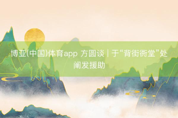 博亚(中国)体育app 方圆谈 | 于“背街衖堂”处阐发援助