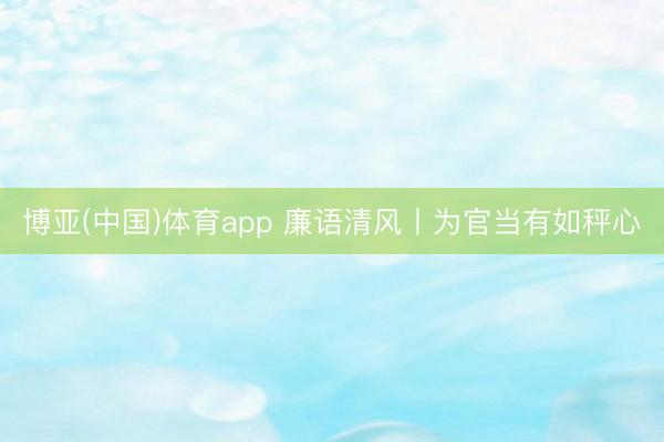 博亚(中国)体育app 廉语清风丨为官当有如秤心