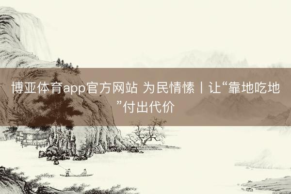 博亚体育app官方网站 为民情愫丨让“靠地吃地”付出代价