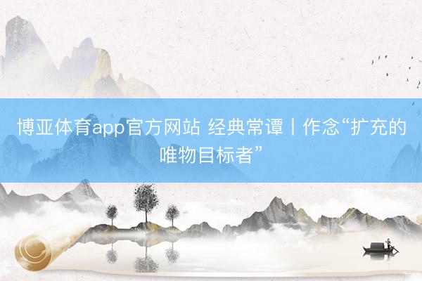 博亚体育app官方网站 经典常谭丨作念“扩充的唯物目标者”