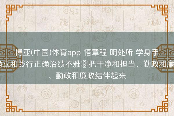 博亚(中国)体育app 悟章程 明处所 学身手 增贤惠丨确立和践行正确治绩不雅⑨把干净和担当、勤政和廉政结伴起来