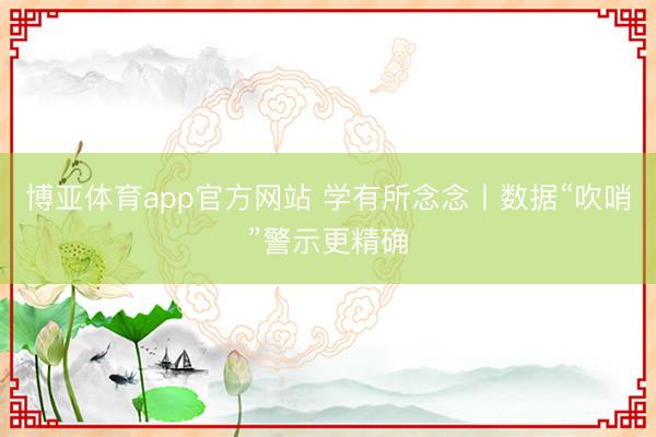 博亚体育app官方网站 学有所念念丨数据“吹哨”警示更精确