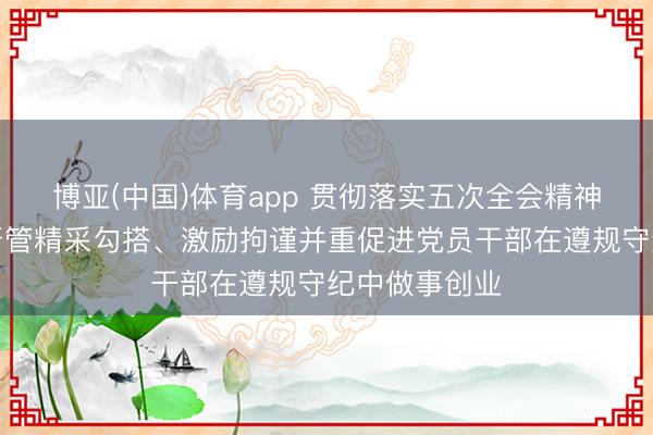 博亚(中国)体育app 贯彻落实五次全会精神丨河南对峙严管精采勾搭、激励拘谨并重促进党员干部在遵规守纪中做事创业