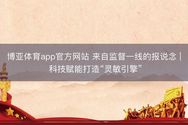 博亚体育app官方网站 来自监督一线的报说念 | 科技赋能打造“灵敏引擎”