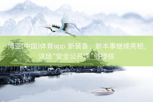 博亚(中国)体育app 新装备、新本事继续亮相，这场“安全公开课”够硬核
