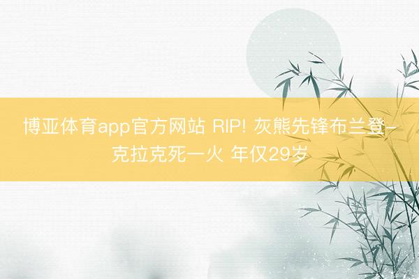 博亚体育app官方网站 RIP! 灰熊先锋布兰登-克拉克死一火 年仅29岁