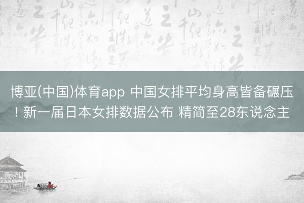 博亚(中国)体育app 中国女排平均身高皆备碾压! 新一届日本女排数据公布 精简至28东说念主