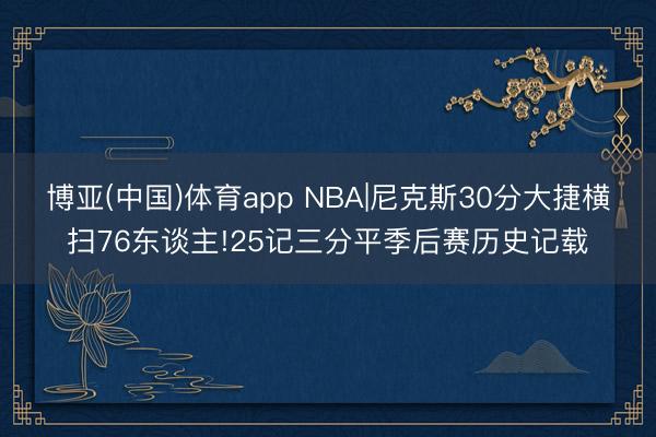 博亚(中国)体育app NBA|尼克斯30分大捷横扫76东谈主!25记三分平季后赛历史记载