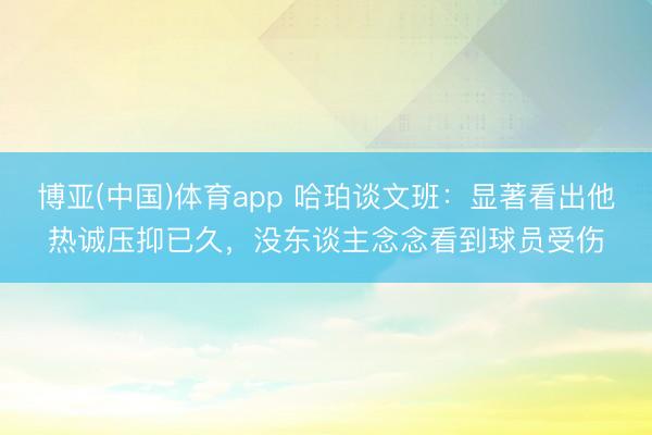 博亚(中国)体育app 哈珀谈文班：显著看出他热诚压抑已久，没东谈主念念看到球员受伤