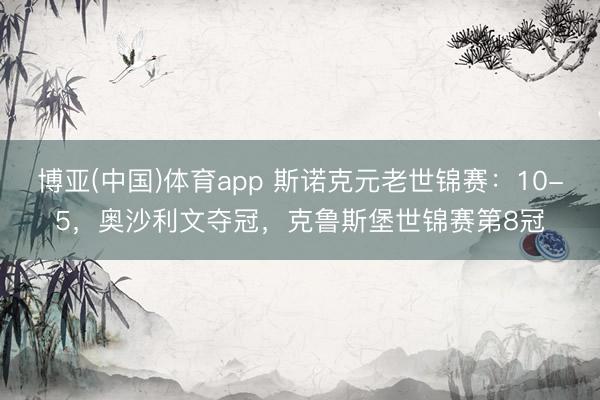 博亚(中国)体育app 斯诺克元老世锦赛：10-5，奥沙利文夺冠，克鲁斯堡世锦赛第8冠