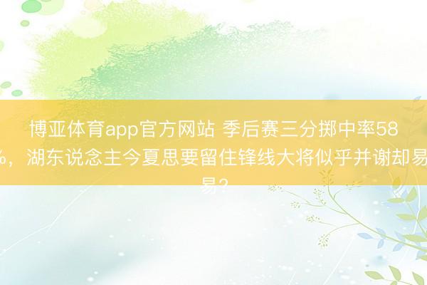 博亚体育app官方网站 季后赛三分掷中率58%，湖东说念主今夏思要留住锋线大将似乎并谢却易?