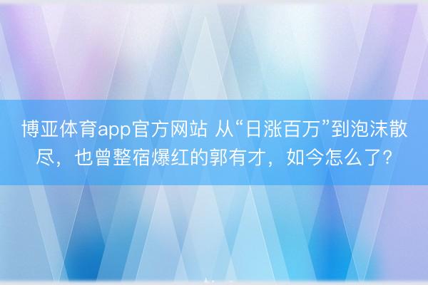 博亚体育app官方网站 从“日涨百万”到泡沫散尽，也曾整宿爆红的郭有才，如今怎么了?