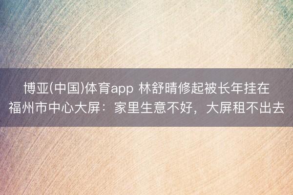 博亚(中国)体育app 林舒晴修起被长年挂在福州市中心大屏：家里生意不好，大屏租不出去