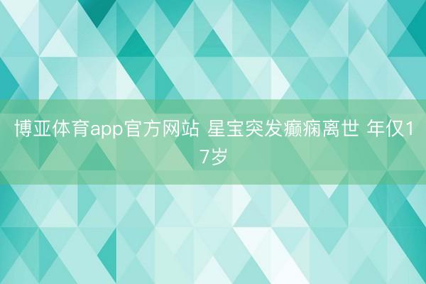 博亚体育app官方网站 星宝突发癫痫离世 年仅17岁
