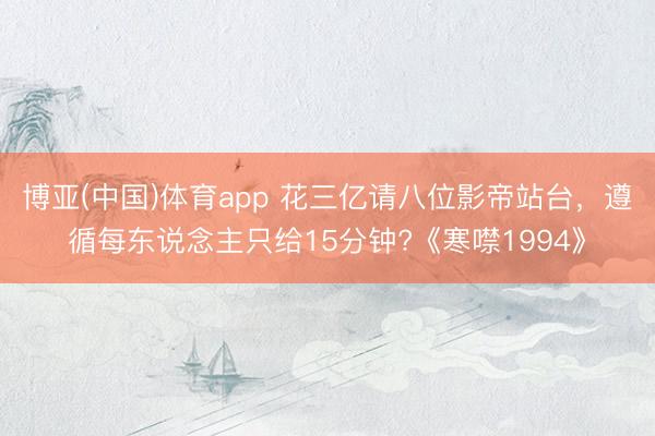 博亚(中国)体育app 花三亿请八位影帝站台，遵循每东说念主只给15分钟?《寒噤1994》