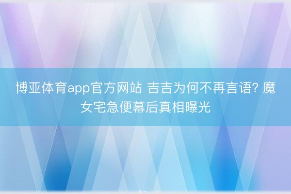 博亚体育app官方网站 吉吉为何不再言语? 魔女宅急便幕后真相曝光