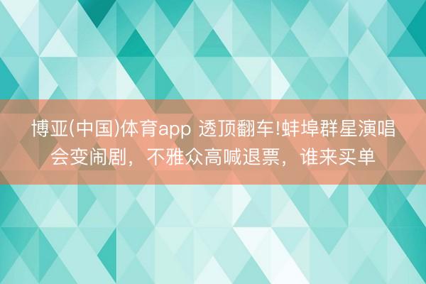 博亚(中国)体育app 透顶翻车!蚌埠群星演唱会变闹剧，不雅众高喊退票，谁来买单