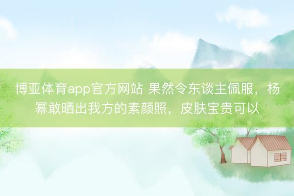 博亚体育app官方网站 果然令东谈主佩服，杨幂敢晒出我方的素颜照，皮肤宝贵可以