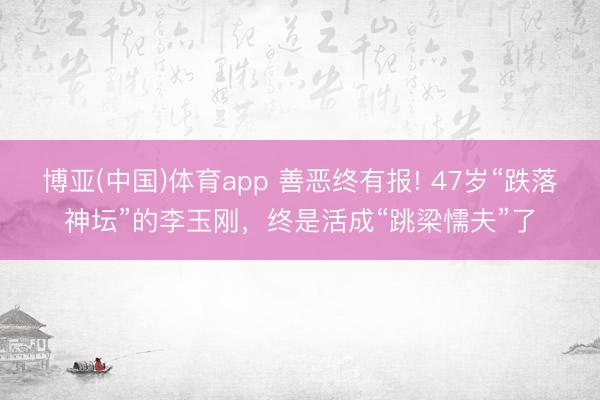 博亚(中国)体育app 善恶终有报! 47岁“跌落神坛”的李玉刚，终是活成“跳梁懦夫”了