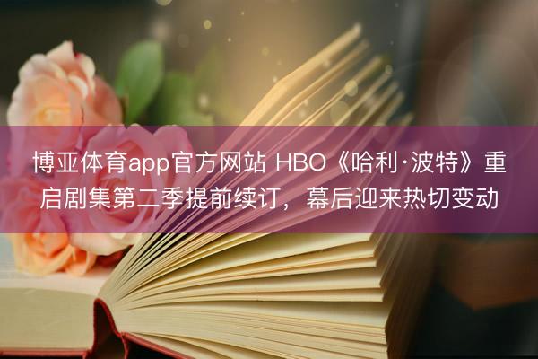 博亚体育app官方网站 HBO《哈利·波特》重启剧集第二季提前续订，幕后迎来热切变动