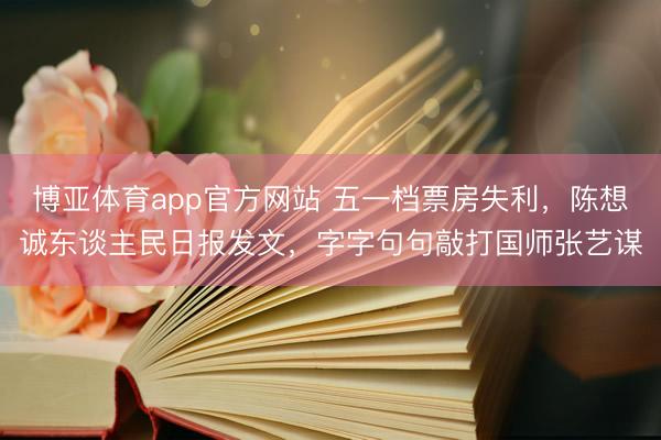 博亚体育app官方网站 五一档票房失利，陈想诚东谈主民日报发文，字字句句敲打国师张艺谋