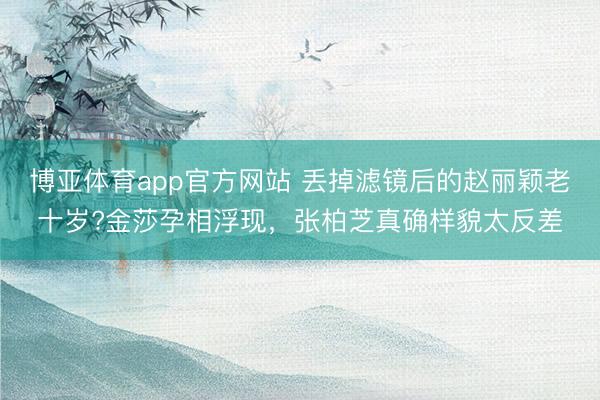 博亚体育app官方网站 丢掉滤镜后的赵丽颖老十岁?金莎孕相浮现，张柏芝真确样貌太反差