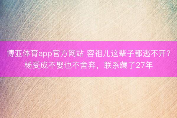 博亚体育app官方网站 容祖儿这辈子都逃不开?杨受成不娶也不舍弃，联系藏了27年