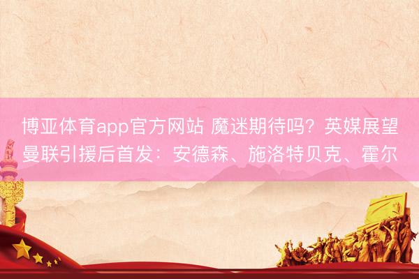 博亚体育app官方网站 魔迷期待吗？英媒展望曼联引援后首发：安德森、施洛特贝克、霍尔