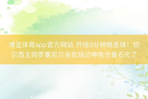 博亚体育app官方网站 开场3分钟就丢球！切尔西主帅罗塞尼尔坐在场边神色也曾石化了