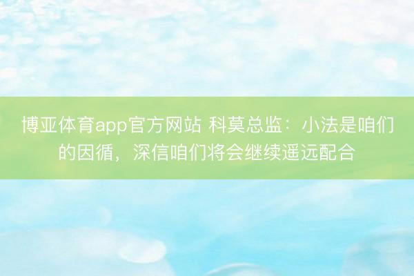博亚体育app官方网站 科莫总监：小法是咱们的因循，深信咱们将会继续遥远配合