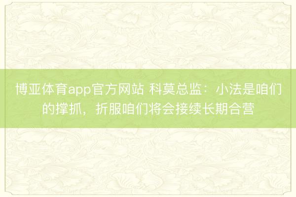 博亚体育app官方网站 科莫总监：小法是咱们的撑抓，折服咱们将会接续长期合营