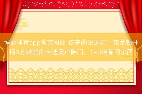 博亚体育app官方网站 该来的没逃过！布莱顿开场3分钟就由卡迪奥卢破门，1-0培育切尔西