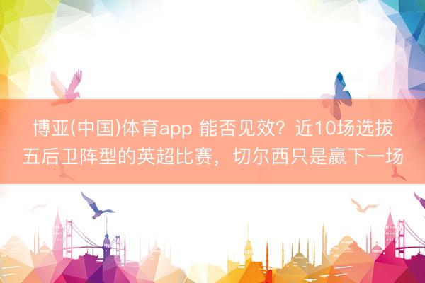 博亚(中国)体育app 能否见效？近10场选拔五后卫阵型的英超比赛，切尔西只是赢下一场