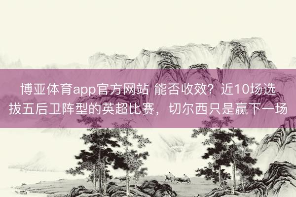 博亚体育app官方网站 能否收效？近10场选拔五后卫阵型的英超比赛，切尔西只是赢下一场
