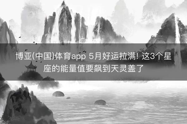 博亚(中国)体育app 5月好运拉满! 这3个星座的能量值要飙到天灵盖了