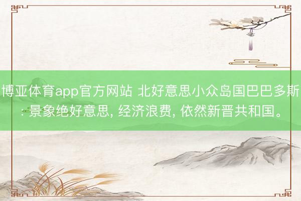 博亚体育app官方网站 北好意思小众岛国巴巴多斯: 景象绝好意思， 经济浪费， 依然新晋共和国。