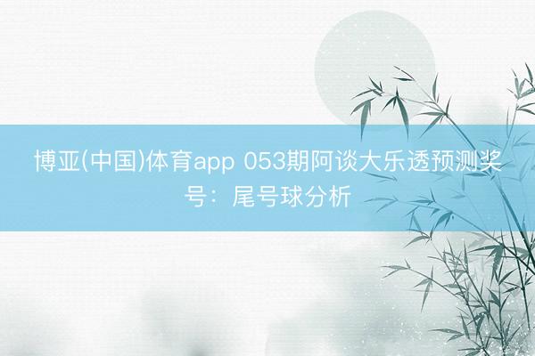 博亚(中国)体育app 053期阿谈大乐透预测奖号：尾号球分析