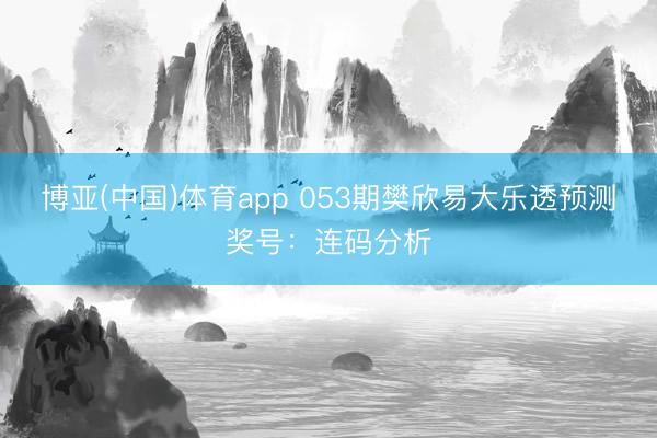 博亚(中国)体育app 053期樊欣易大乐透预测奖号：连码分析