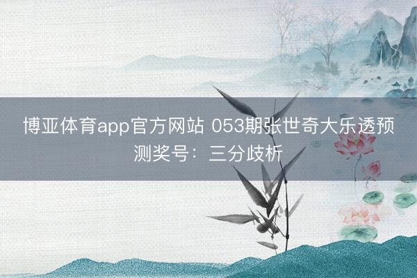 博亚体育app官方网站 053期张世奇大乐透预测奖号：三分歧析