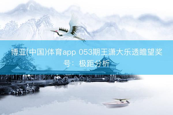 博亚(中国)体育app 053期王潇大乐透瞻望奖号：极距分析