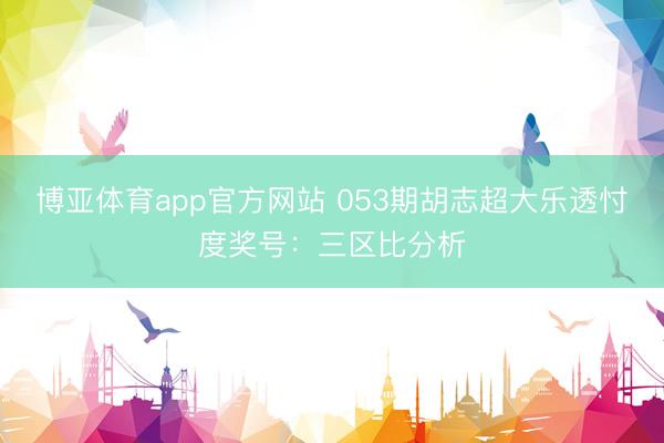 博亚体育app官方网站 053期胡志超大乐透忖度奖号：三区比分析
