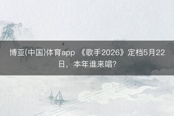 博亚(中国)体育app 《歌手2026》定档5月22日，本年谁来唱？