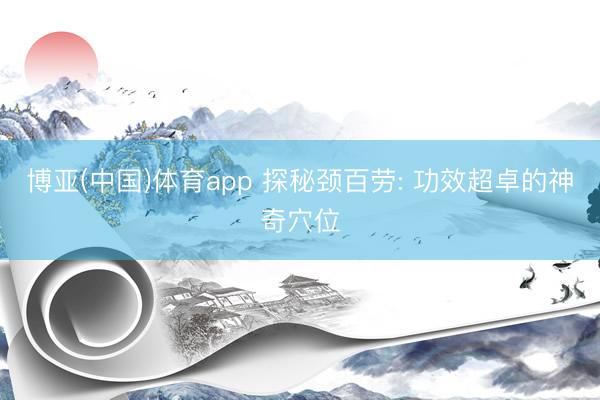博亚(中国)体育app 探秘颈百劳: 功效超卓的神奇穴位