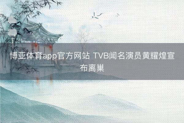 博亚体育app官方网站 TVB闻名演员黄耀煌宣布离巢